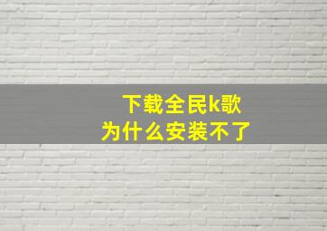 下载全民k歌为什么安装不了