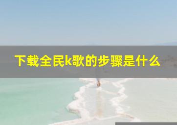 下载全民k歌的步骤是什么