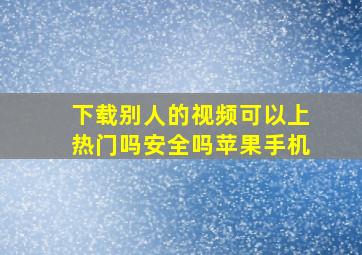 下载别人的视频可以上热门吗安全吗苹果手机