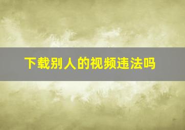 下载别人的视频违法吗