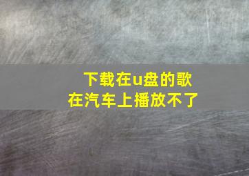 下载在u盘的歌在汽车上播放不了