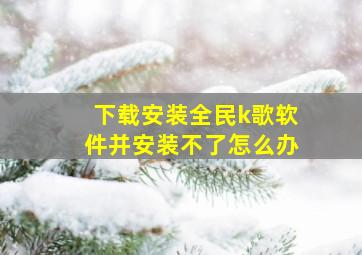 下载安装全民k歌软件并安装不了怎么办