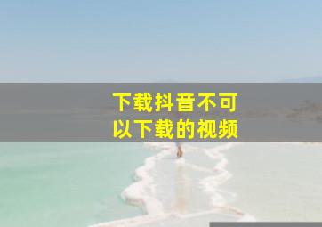 下载抖音不可以下载的视频