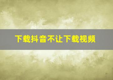 下载抖音不让下载视频