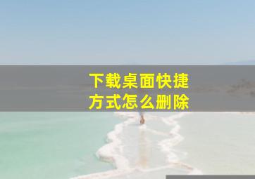 下载桌面快捷方式怎么删除