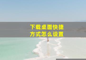 下载桌面快捷方式怎么设置