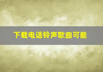 下载电话铃声歌曲可能