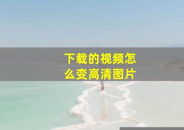 下载的视频怎么变高清图片