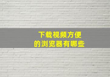 下载视频方便的浏览器有哪些