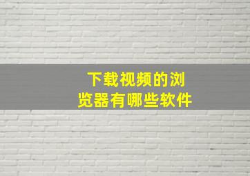 下载视频的浏览器有哪些软件