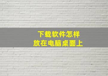 下载软件怎样放在电脑桌面上