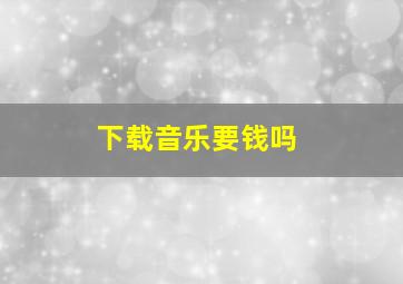 下载音乐要钱吗