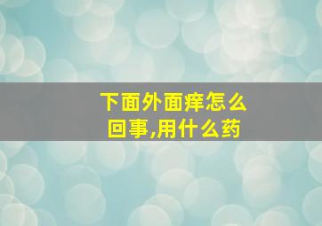 下面外面痒怎么回事,用什么药