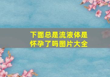 下面总是流液体是怀孕了吗图片大全