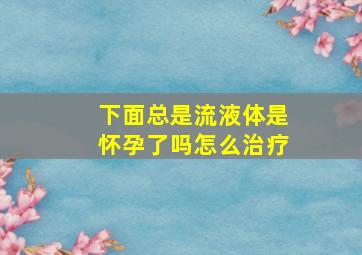 下面总是流液体是怀孕了吗怎么治疗