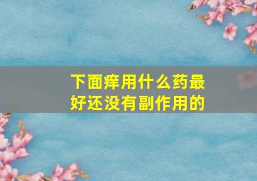 下面痒用什么药最好还没有副作用的