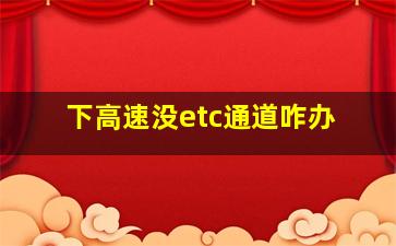 下高速没etc通道咋办