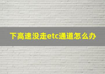 下高速没走etc通道怎么办