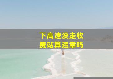 下高速没走收费站算违章吗