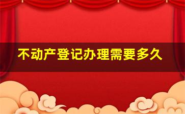 不动产登记办理需要多久