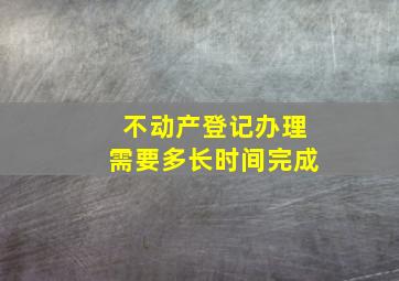 不动产登记办理需要多长时间完成