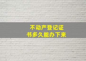 不动产登记证书多久能办下来