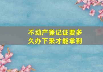 不动产登记证要多久办下来才能拿到