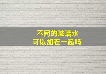 不同的玻璃水可以加在一起吗