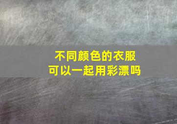 不同颜色的衣服可以一起用彩漂吗