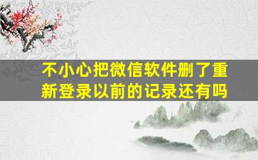 不小心把微信软件删了重新登录以前的记录还有吗