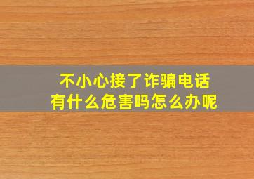 不小心接了诈骗电话有什么危害吗怎么办呢