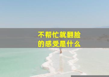 不帮忙就翻脸的感受是什么