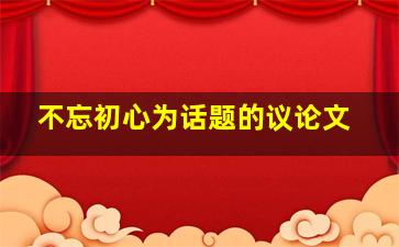 不忘初心为话题的议论文