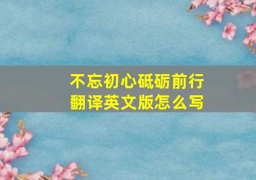 不忘初心砥砺前行翻译英文版怎么写