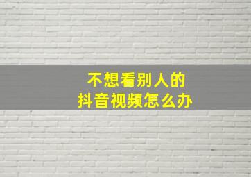 不想看别人的抖音视频怎么办