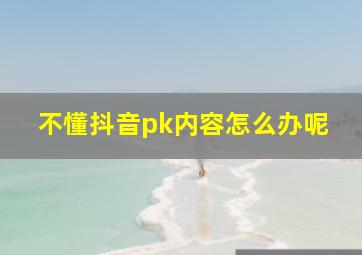 不懂抖音pk内容怎么办呢