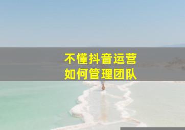 不懂抖音运营如何管理团队