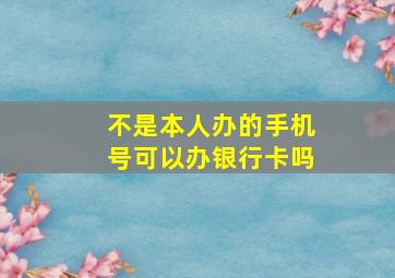 不是本人办的手机号可以办银行卡吗