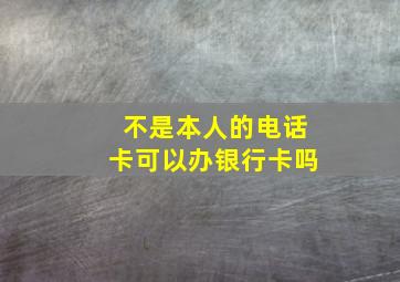 不是本人的电话卡可以办银行卡吗