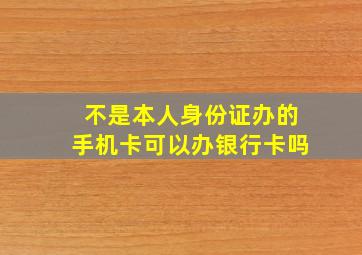 不是本人身份证办的手机卡可以办银行卡吗