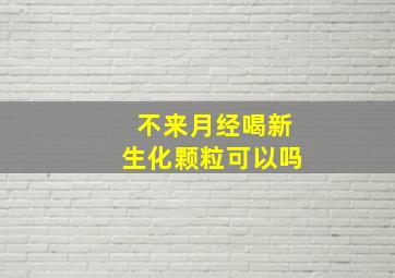 不来月经喝新生化颗粒可以吗