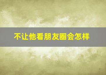 不让他看朋友圈会怎样