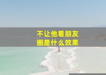 不让他看朋友圈是什么效果