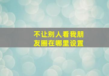 不让别人看我朋友圈在哪里设置