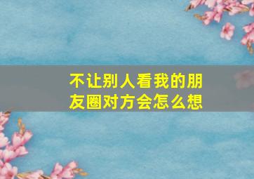 不让别人看我的朋友圈对方会怎么想