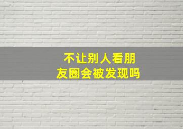 不让别人看朋友圈会被发现吗