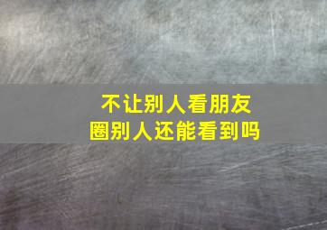 不让别人看朋友圈别人还能看到吗