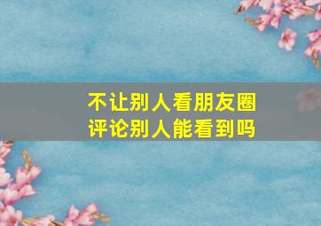 不让别人看朋友圈评论别人能看到吗