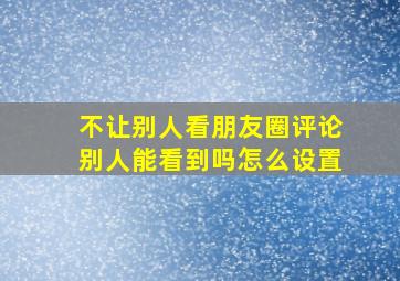 不让别人看朋友圈评论别人能看到吗怎么设置