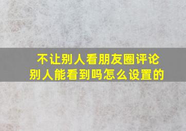 不让别人看朋友圈评论别人能看到吗怎么设置的